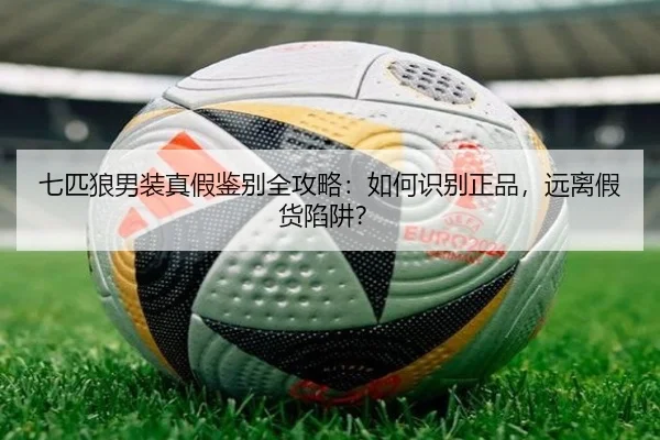 七匹狼男装真假鉴别全攻略：如何识别正品，远离假货陷阱？
