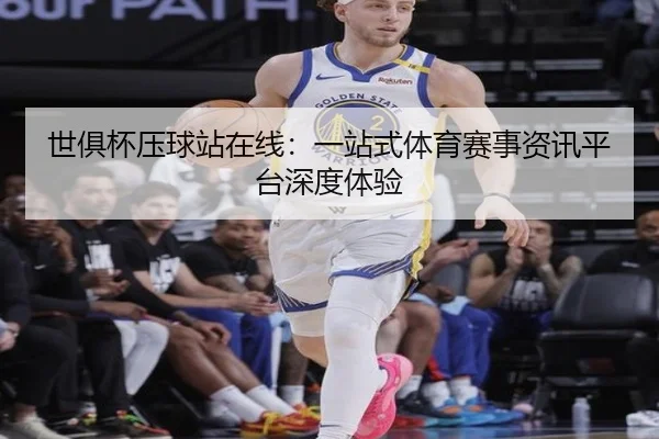 世俱杯压球站在线：一站式体育赛事资讯平台深度体验