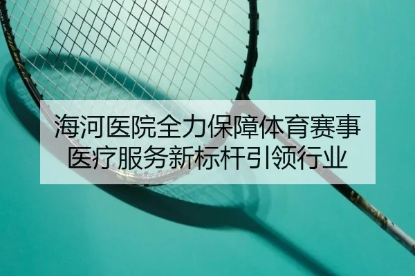 海河医院全力保障体育赛事 医疗服务新标杆引领行业