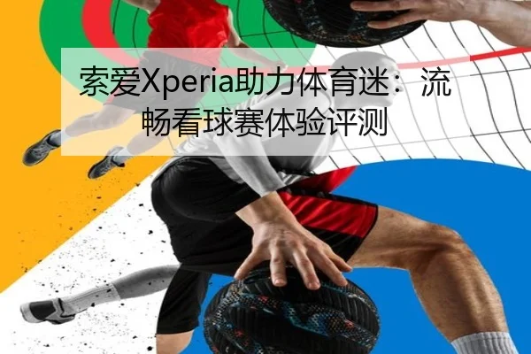 索爱Xperia助力体育迷：流畅看球赛体验评测