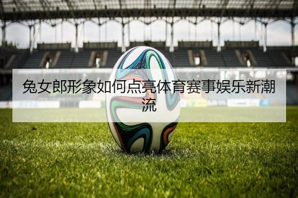 兔女郎形象如何点亮体育赛事娱乐新潮流